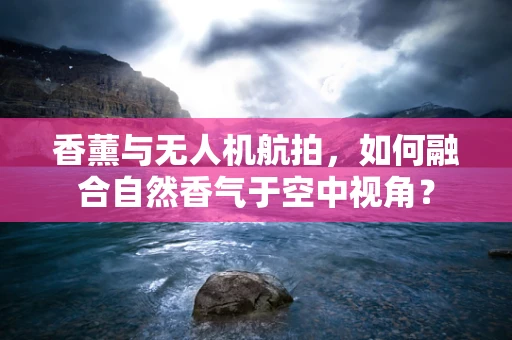 香薰与无人机航拍，如何融合自然香气于空中视角？