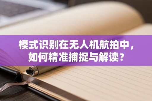 模式识别在无人机航拍中，如何精准捕捉与解读？