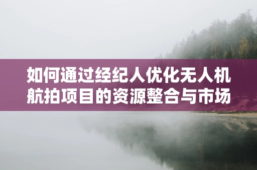 如何通过经纪人优化无人机航拍项目的资源整合与市场推广？