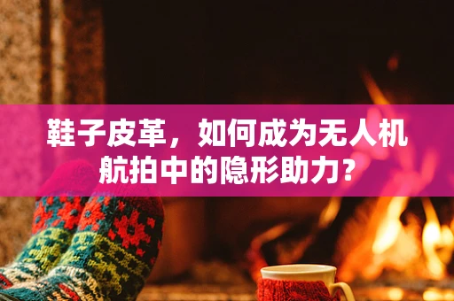 鞋子皮革，如何成为无人机航拍中的隐形助力？