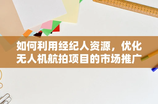 如何利用经纪人资源，优化无人机航拍项目的市场推广与执行？