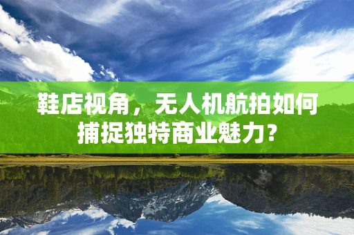 鞋店视角，无人机航拍如何捕捉独特商业魅力？