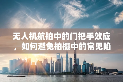 无人机航拍中的门把手效应，如何避免拍摄中的常见陷阱？