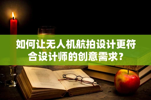 如何让无人机航拍设计更符合设计师的创意需求？