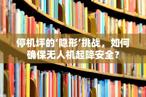 停机坪的‘隐形’挑战，如何确保无人机起降安全？