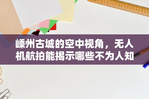 嵊州古城的空中视角，无人机航拍能揭示哪些不为人知的秘密？