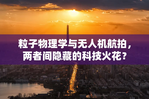 粒子物理学与无人机航拍，两者间隐藏的科技火花？