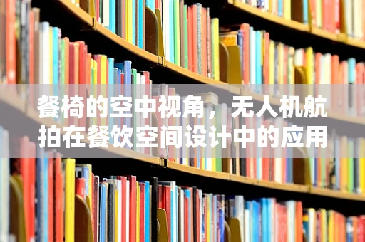 餐椅的空中视角，无人机航拍在餐饮空间设计中的应用与挑战