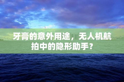 牙膏的意外用途，无人机航拍中的隐形助手？