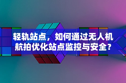 轻轨站点，如何通过无人机航拍优化站点监控与安全？