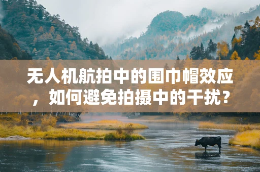 无人机航拍中的围巾帽效应，如何避免拍摄中的干扰？