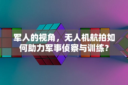 军人的视角，无人机航拍如何助力军事侦察与训练？