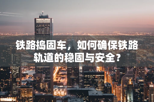 铁路捣固车，如何确保铁路轨道的稳固与安全？