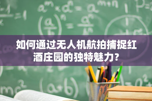 如何通过无人机航拍捕捉红酒庄园的独特魅力？