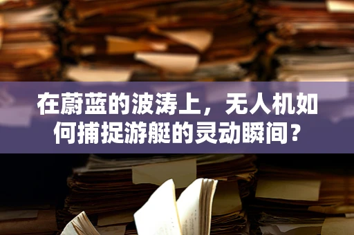 在蔚蓝的波涛上，无人机如何捕捉游艇的灵动瞬间？