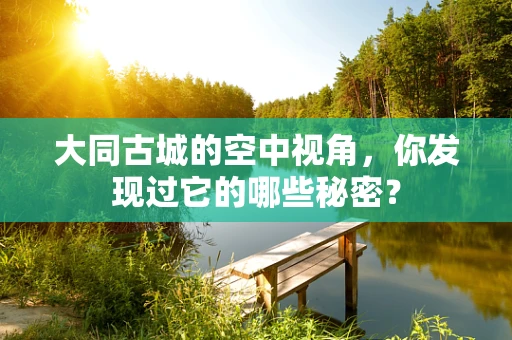 大同古城的空中视角，你发现过它的哪些秘密？