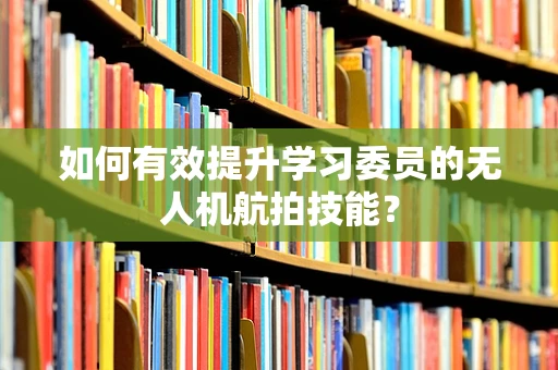 如何有效提升学习委员的无人机航拍技能？