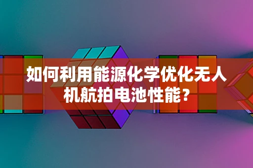 如何利用能源化学优化无人机航拍电池性能？