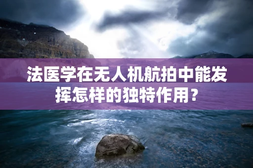 法医学在无人机航拍中能发挥怎样的独特作用？