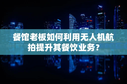 餐馆老板如何利用无人机航拍提升其餐饮业务？