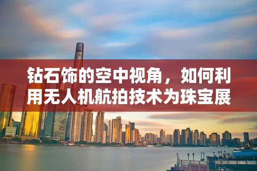 钻石饰的空中视角，如何利用无人机航拍技术为珠宝展示增添新维度？