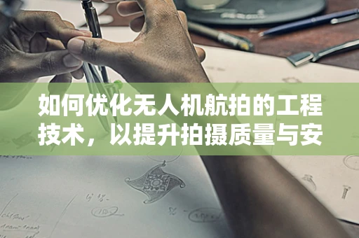 如何优化无人机航拍的工程技术，以提升拍摄质量与安全性？