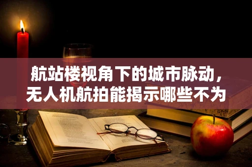 航站楼视角下的城市脉动，无人机航拍能揭示哪些不为人知的秘密？