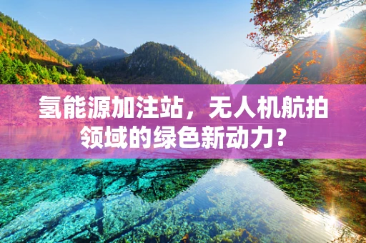 氢能源加注站，无人机航拍领域的绿色新动力？