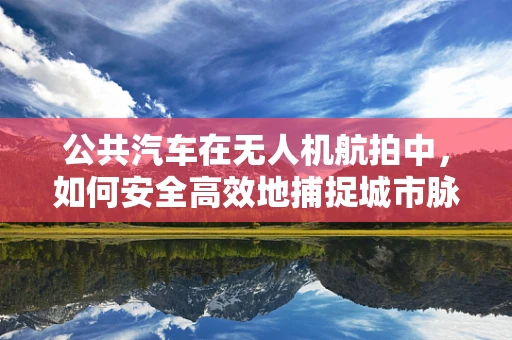 公共汽车在无人机航拍中，如何安全高效地捕捉城市脉动？