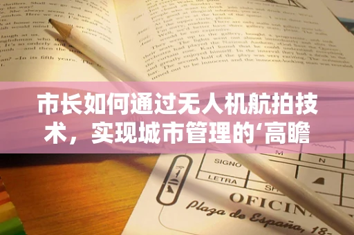 市长如何通过无人机航拍技术，实现城市管理的‘高瞻远瞩’？