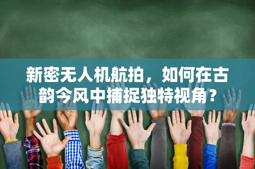 新密无人机航拍，如何在古韵今风中捕捉独特视角？