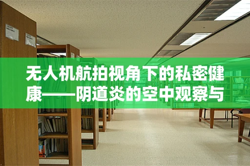 无人机航拍视角下的私密健康——阴道炎的空中观察与思考