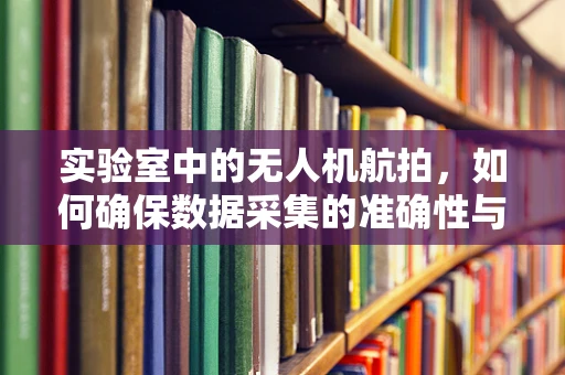 实验室中的无人机航拍，如何确保数据采集的准确性与安全性？