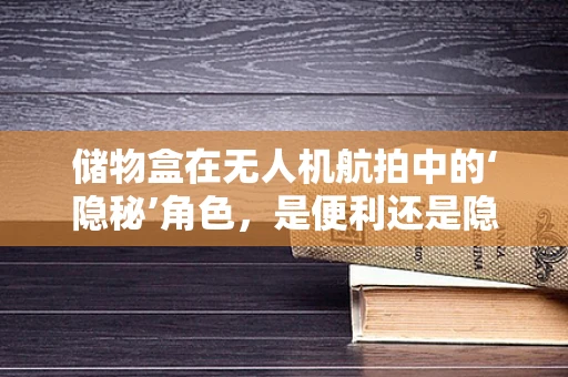 储物盒在无人机航拍中的‘隐秘’角色，是便利还是隐患？