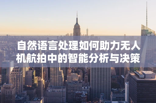 自然语言处理如何助力无人机航拍中的智能分析与决策？