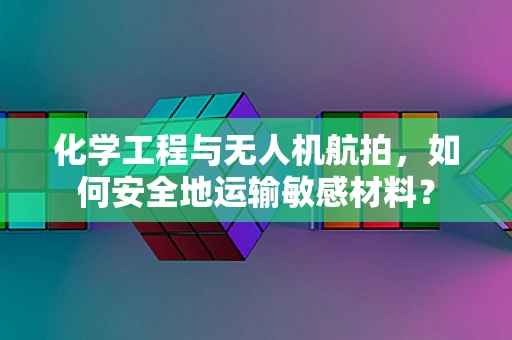 化学工程与无人机航拍，如何安全地运输敏感材料？