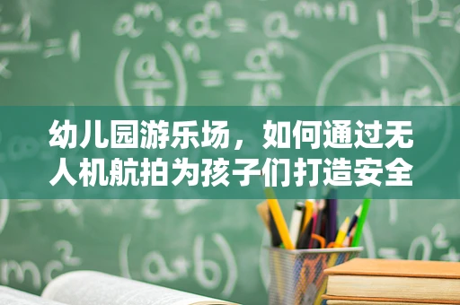 幼儿园游乐场，如何通过无人机航拍为孩子们打造安全有趣的空中视角？