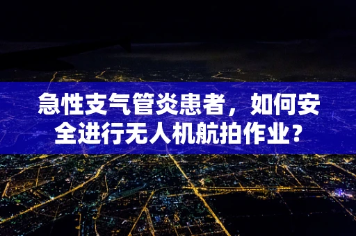 急性支气管炎患者，如何安全进行无人机航拍作业？