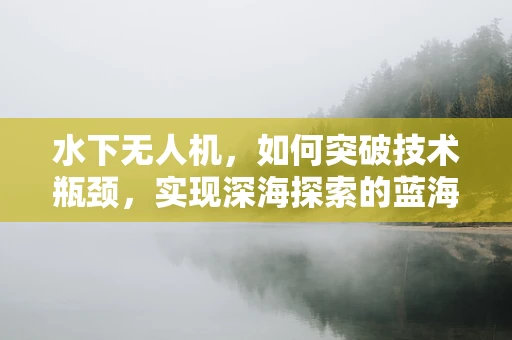 水下无人机，如何突破技术瓶颈，实现深海探索的蓝海梦想？