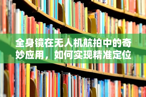 全身镜在无人机航拍中的奇妙应用，如何实现精准定位与安全飞行？