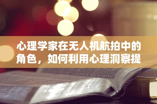 心理学家在无人机航拍中的角色，如何利用心理洞察提升拍摄效果？