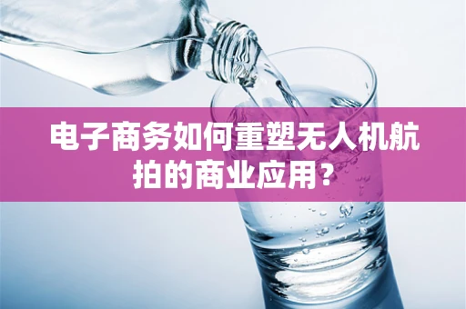 电子商务如何重塑无人机航拍的商业应用？