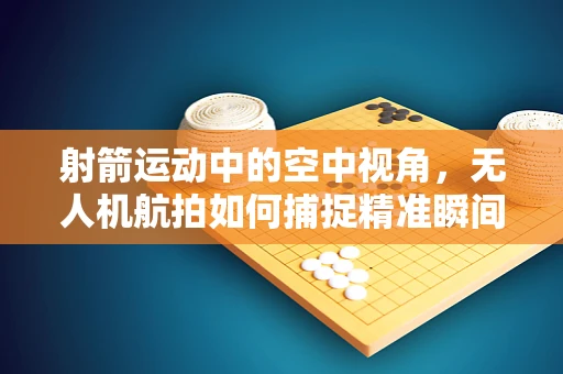 射箭运动中的空中视角，无人机航拍如何捕捉精准瞬间？