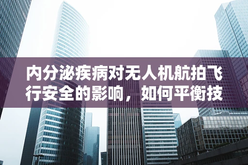 内分泌疾病对无人机航拍飞行安全的影响，如何平衡技术挑战与健康风险？