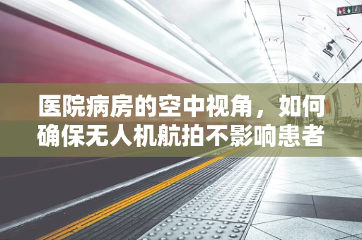 医院病房的空中视角，如何确保无人机航拍不影响患者隐私？