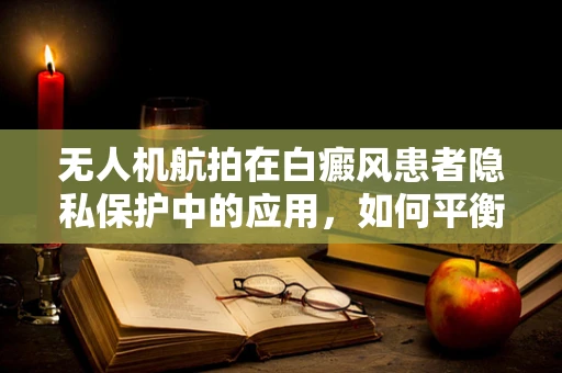 无人机航拍在白癜风患者隐私保护中的应用，如何平衡拍摄需求与个人隐私？