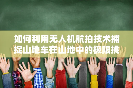 如何利用无人机航拍技术捕捉山地车在山地中的极限挑战？