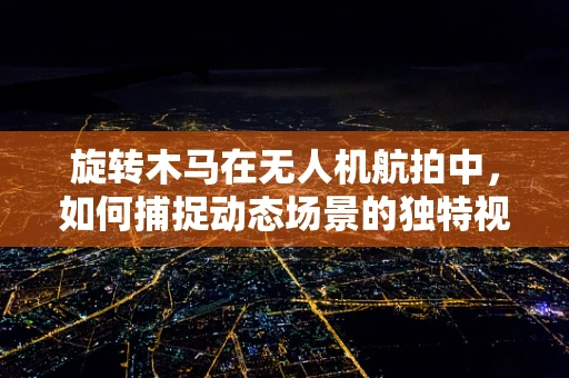 旋转木马在无人机航拍中，如何捕捉动态场景的独特视角？