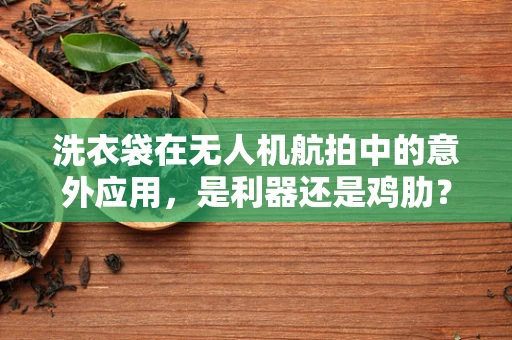 洗衣袋在无人机航拍中的意外应用，是利器还是鸡肋？