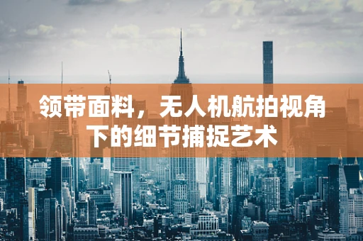 领带面料，无人机航拍视角下的细节捕捉艺术